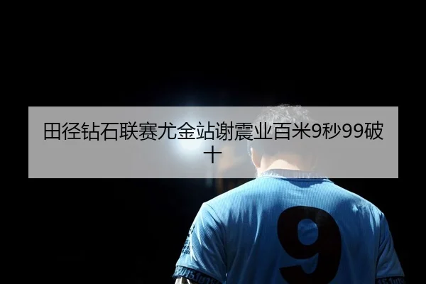 田径钻石联赛尤金站谢震业百米9秒99破十