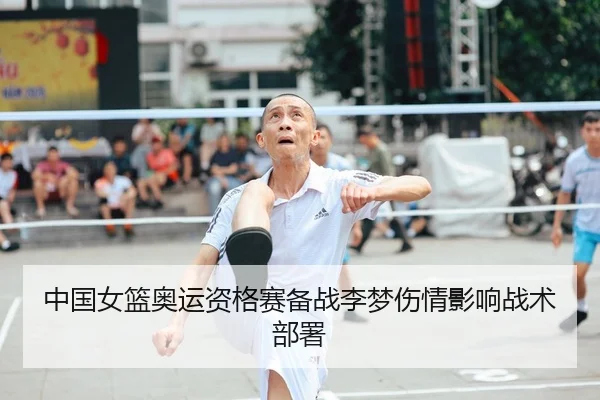 中国女篮奥运资格赛备战李梦伤情影响战术部署