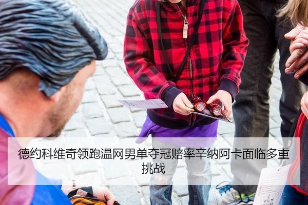 德约科维奇领跑温网男单夺冠赔率辛纳阿卡面临多重挑战