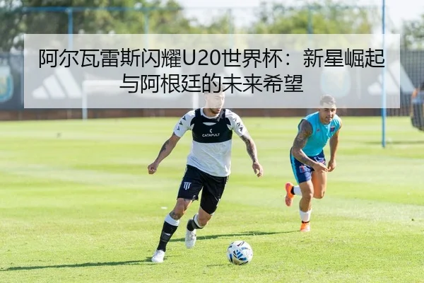 阿尔瓦雷斯闪耀U20世界杯：新星崛起与阿根廷的未来希望