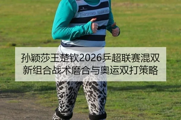 孙颖莎王楚钦2026乒超联赛混双新组合战术磨合与奥运双打策略