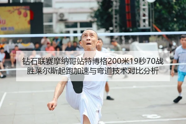 钻石联赛摩纳哥站特博格200米19秒70战胜莱尔斯起跑加速与弯道技术对比分析