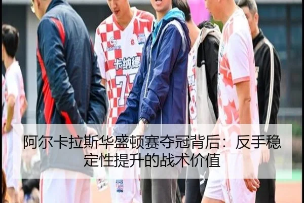 阿尔卡拉斯华盛顿赛夺冠背后：反手稳定性提升的战术价值