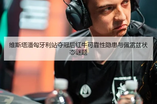 维斯塔潘匈牙利站夺冠后红牛可靠性隐患与佩雷兹状态谜题
