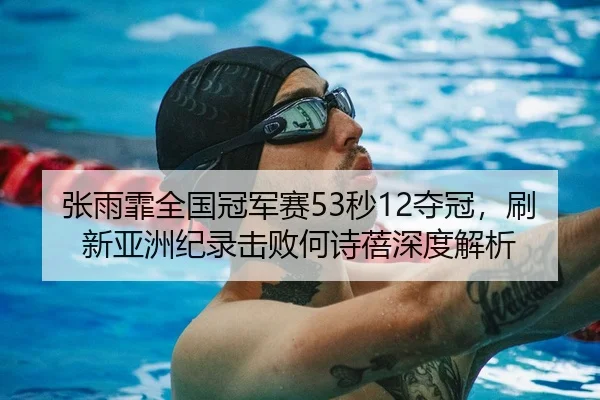 张雨霏全国冠军赛53秒12夺冠，刷新亚洲纪录击败何诗蓓深度解析